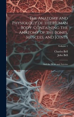 Cover image for The Anatomy and Physiology of the Human Body. Containing the Anatomy of the Bones, Muscles, and Joints; and the Heart and Arteries; Volume 1