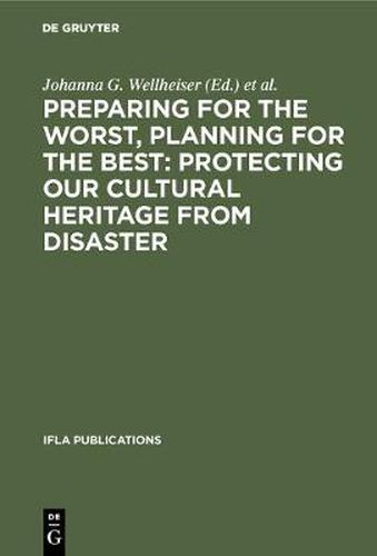 Cover image for Preparing for the Worst, Planning for the Best: Protecting our Cultural Heritage from Disaster: Proceedings of a special IFLA conference held in Berlin in July 2003