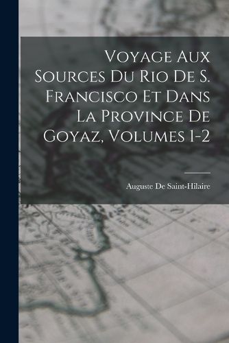 Cover image for Voyage Aux Sources Du Rio De S. Francisco Et Dans La Province De Goyaz, Volumes 1-2
