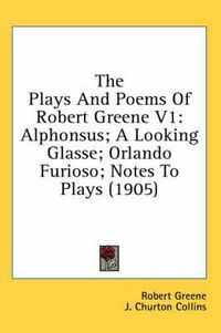 Cover image for The Plays and Poems of Robert Greene V1: Alphonsus; A Looking Glasse; Orlando Furioso; Notes to Plays (1905)