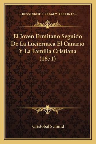 Cover image for El Joven Ermitano Seguido de La Luciernaca El Canario y La Familia Cristiana (1871)