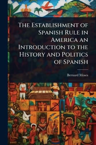 Cover image for The Establishment of Spanish Rule in America an Introduction to the History and Politics of Spanish