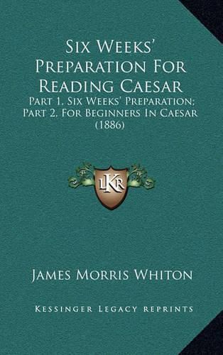 Six Weeks' Preparation for Reading Caesar: Part 1, Six Weeks' Preparation; Part 2, for Beginners in Caesar (1886)