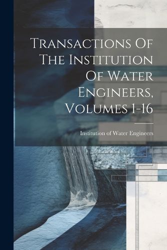 Cover image for Transactions Of The Institution Of Water Engineers, Volumes 1-16