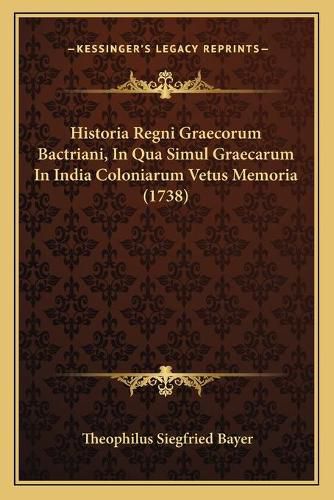 Cover image for Historia Regni Graecorum Bactriani, in Qua Simul Graecarum in India Coloniarum Vetus Memoria (1738)