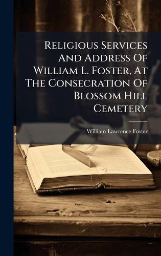 Cover image for Religious Services And Address Of William L. Foster, At The Consecration Of Blossom Hill Cemetery
