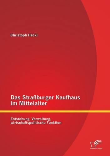 Das Strassburger Kaufhaus im Mittelalter: Entstehung, Verwaltung, wirtschaftspolitische Funktion