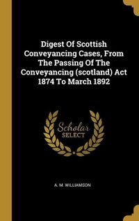 Cover image for Digest Of Scottish Conveyancing Cases, From The Passing Of The Conveyancing (scotland) Act 1874 To March 1892