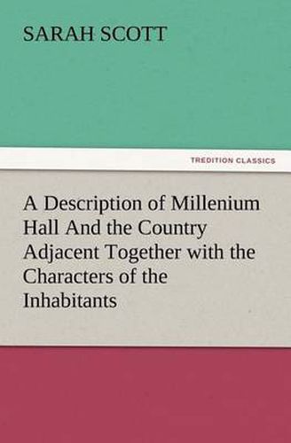 Cover image for A Description of Millenium Hall And the Country Adjacent Together with the Characters of the Inhabitants and Such Historical Anecdotes and Reflections As May Excite in the Reader Proper Sentiments of Humanity, and Lead the Mind to the Love of Virtue