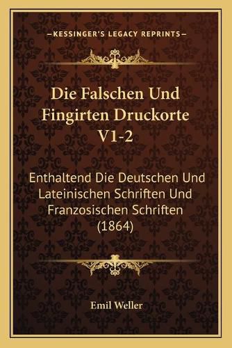 Cover image for Die Falschen Und Fingirten Druckorte V1-2: Enthaltend Die Deutschen Und Lateinischen Schriften Und Franzosischen Schriften (1864)