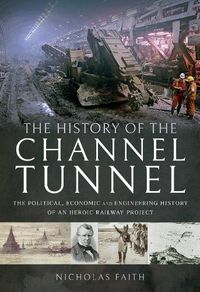 Cover image for The History of The Channel Tunnel: The Political, Economic and Engineering History of an Heroic Railway Project