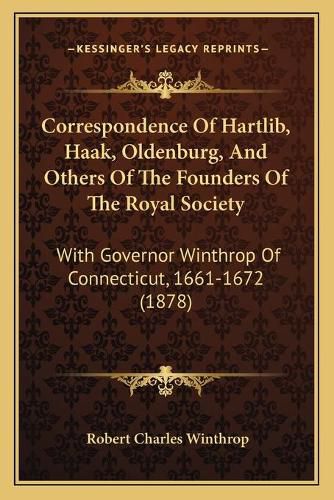 Correspondence of Hartlib, Haak, Oldenburg, and Others of the Founders of the Royal Society: With Governor Winthrop of Connecticut, 1661-1672 (1878)