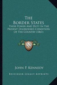 Cover image for The Border States: Their Power and Duty in the Present Disordered Condition of the Country (1861)