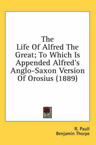 Cover image for The Life of Alfred the Great; To Which Is Appended Alfred's Anglo-Saxon Version of Orosius (1889)