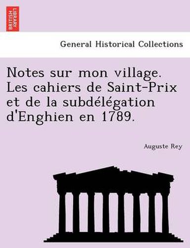 Cover image for Notes Sur Mon Village. Les Cahiers de Saint-Prix Et de La Subdelegation D'Enghien En 1789.