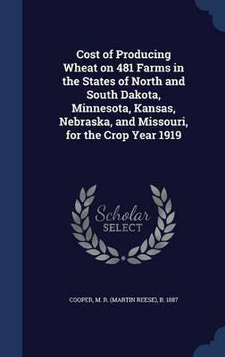 Cover image for Cost of Producing Wheat on 481 Farms in the States of North and South Dakota, Minnesota, Kansas, Nebraska, and Missouri, for the Crop Year 1919