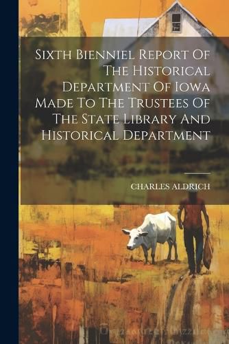 Cover image for Sixth Bienniel Report Of The Historical Department Of Iowa Made To The Trustees Of The State Library And Historical Department