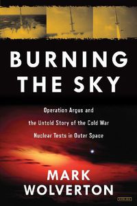 Cover image for Burning the Sky: Operation Argus and the Untold Story of the Cold War Nuclear Tests in Outer Space