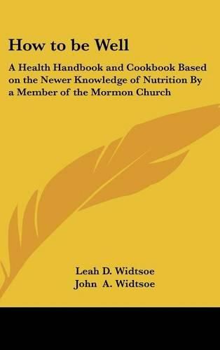 Cover image for How to Be Well: A Health Handbook and Cookbook Based on the Newer Knowledge of Nutrition by a Member of the Mormon Church