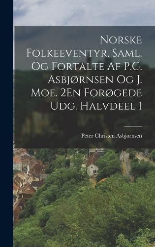 Cover image for Norske Folkeeventyr, Saml. Og Fortalte Af P.C. Asbjornsen Og J. Moe. 2En Forogede Udg. Halvdeel 1