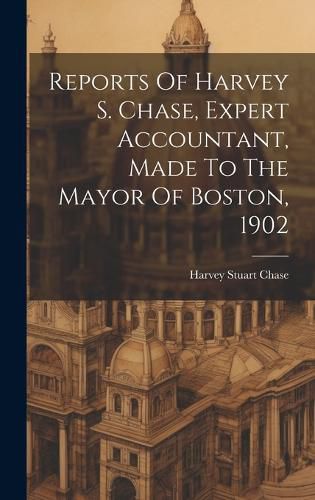 Cover image for Reports Of Harvey S. Chase, Expert Accountant, Made To The Mayor Of Boston, 1902