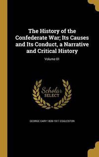 Cover image for The History of the Confederate War; Its Causes and Its Conduct, a Narrative and Critical History; Volume 01