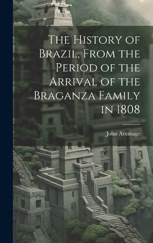 Cover image for The History of Brazil, From the Period of the Arrival of the Braganza Family in 1808