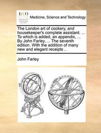 Cover image for The London Art of Cookery, and Housekeeper's Complete Assistant. ... to Which Is Added, an Appendix, ... by John Farley, ... the Seventh Edition. with the Addition of Many New and Elegant Receipts ..