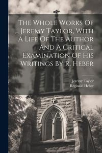 Cover image for The Whole Works Of ... Jeremy Taylor, With A Life Of The Author And A Critical Examination Of His Writings By R. Heber