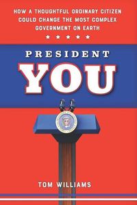 Cover image for President You: How a Thoughtful Ordinary Citizen Could Change the Most Complex Government on Earth