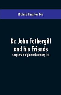 Cover image for Dr. John Fothergill and his friends; chapters in eighteenth century life