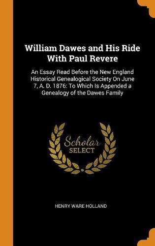 William Dawes and His Ride with Paul Revere: An Essay Read Before the New England Historical Genealogical Society on June 7, A. D. 1876: To Which Is Appended a Genealogy of the Dawes Family