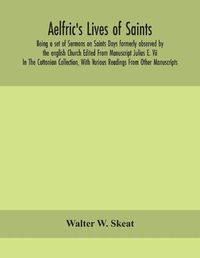 Cover image for Aelfric's Lives of saints; Being a set of Sermons on Saints Days formerly observed by the english Church Edited From Manuscript Julius E. Vii In The Cottonian Collection, With Various Readings From Other Manuscripts