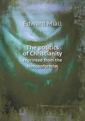 Cover image for The politics of Christianity reprinted from the Nonconformist