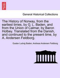 Cover image for The History of Norway, from the Earliest Times, by G. L. Baden, and from the Union of Calmar, by Baron Holbey. Translated from the Danish, and Continued to the Present Time, by A. Andersen Feldborg.