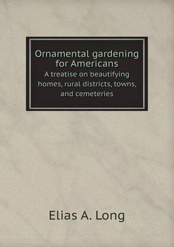 Ornamental gardening for Americans A treatise on beautifying homes, rural districts, towns, and cemeteries