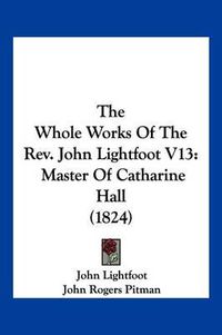 Cover image for The Whole Works of the REV. John Lightfoot V13: Master of Catharine Hall (1824)