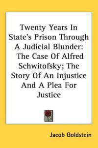 Cover image for Twenty Years in State's Prison Through a Judicial Blunder: The Case of Alfred Schwitofsky; The Story of an Injustice and a Plea for Justice