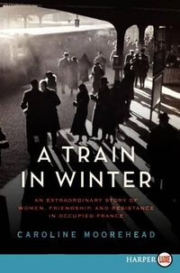 Cover image for A Train in Winter: An Extraordinary Story of Women, Friendship, and Resistance in Occupied France