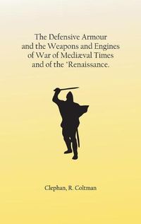 Cover image for The Defensive Armour and the Weapons and Engines of War of Mediaeval Times, and of the Renaissance.