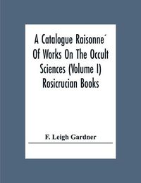 Cover image for A Catalogue Raisonne&#769; Of Works On The Occult Sciences (Volume I) Rosicrucian Books