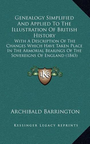 Cover image for Genealogy Simplified and Applied to the Illustration of British History: With a Description of the Changes Which Have Taken Place in the Armorial Bearings of the Sovereigns of England (1843)