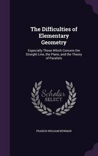 Cover image for The Difficulties of Elementary Geometry: Especially Those Which Concern the Straight Line, the Plane, and the Theory of Parallels