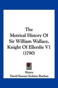 Cover image for The Metrical History of Sir William Wallace, Knight of Ellerslie V1 (1790)