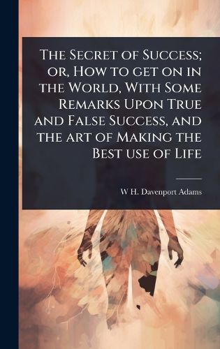 Cover image for The Secret of Success; or, How to get on in the World, With Some Remarks Upon True and False Success, and the art of Making the Best use of Life