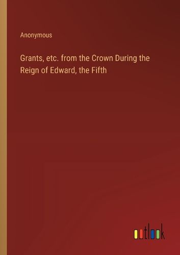 Cover image for Grants, etc. from the Crown During the Reign of Edward, the Fifth