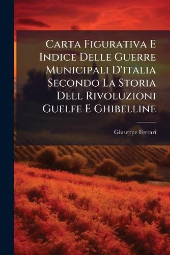 Cover image for Carta Figurativa E Indice Delle Guerre Municipali D'Italia Secondo La Storia Dell Rivoluzioni Guelfe E Ghibelline