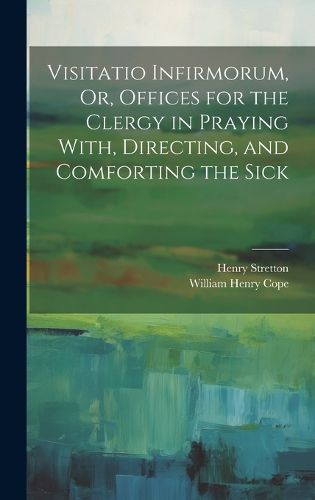 Visitatio Infirmorum, Or, Offices for the Clergy in Praying With, Directing, and Comforting the Sick