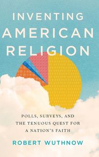 Cover image for Inventing American Religion: Polls, Surveys, and the Tenuous Quest for a Nation's Faith