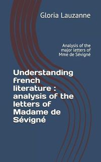 Cover image for Understanding french literature: analysis of the letters of Madame de Sevigne Analysis of the major letters of Mme de Sevigne
